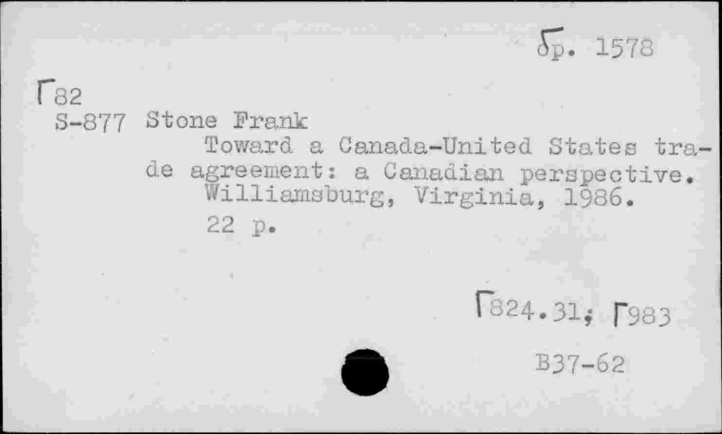 ﻿Sp. 1578
Гв2
S-877 Stone Frank
Toward a Canada-United States trade agreement: a Canadian perspective.
Williamsburg, Virginia, 1986.
22 p.
Г824.31; Г983
B37-62